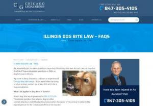 Illinois Dog Bite Law - FAQs - Bit by a dog in Illinois? Wondering what Illinois dog bite law is? Click to learn about Illinois dog bite law and contact us to learn how you can recover. The Chicago Legal Group has successfully assisted clients in receiving full compensation for their injuries.  Please contact us today for a free consultation.


