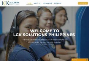 LGK Solutions Philippines Inc.  - LGK Solutions Philippines Inc. is the owner and operator of several niche sites revolving around our core business services. These services focus mainly on outsourcing of Inbound and Outbound telephone services, Livechat, Customer Relations Management, Ticketing System, etc. We provide world-class BPO and web solutions globally at an extreme level of support and savings to our clients. Our major clients are from the USA, Canada, Australia, and UK. 
