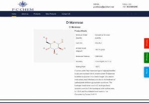 D-Mannose - It comes under High-mannose-type of oligosaccharides to play an important role in protein control. D-Mannose is related to glucose; it is a kind of sugar. It is used to treat urinary tract infections and also in the treatment of carbohydrate-deficient glycoprotein syndrome. The hydrogen bond donor count is 5, hydrogen bond acceptor count is 6, the topological polar surface area is 110 Å and the rotatable bond count is 1 as Computed by Cactus 3.4.6.11.