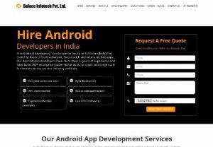 Hire skilled Android developers in India - Solace is one of the dominant Android Apps development company in India. 
We are a group of expert android app developers, primarily focuses on creating Dynamic yet outstanding & custom android applications.
Hire android developer and programmers in India, from Solace Infotech Pvt. Ltd. for custom android app development services.
You can hire android programmer on flexible basis as per your requirement.