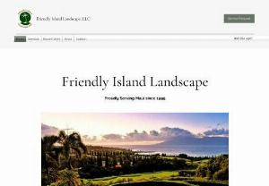 Friendly Island Landscape, LLC - Friendly Island Landscape has been serving all of Maui's Westside in Lahaina area for over 30 years. Our clients are private home owners and commercial residential properties. We provide landscaping design,  irrigation installation,  weekly yard maintenance service as well as custom landscape projects i.e. waterfalls,  ponds,  water fountains,  putting greens.