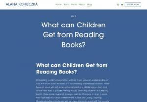 What can Children Get from Reading Books? - Stimulating a child\'s imagination will help them grow an understanding of how the world works in reality. It is how reading children\'s book does. These types of books will act as an entrance bracing a child\'s imagination to a whole new level. If you are having trouble attracting children into reading books, there are a couple of tricks you can do. One way is to get a book that features a story that interests them. A Kids Life-Loving, Learning, Growing by Alana Konieczka