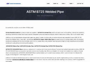 ASTM B725 Welded Pipe - Sachiya Steel International is a known trader and supplier of ASTM B725 Welded Pipe, which are used mainly in the building, chemical and plumbing industries. ASTM B725 Nickel Alloy Pipes is actually designed for the heat treatment industry where it finds use as muffles, retorts and radiant tubes.