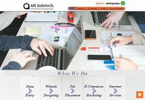 An Infotech - AN Infotech is one of the growing ITES Company and is a leading provider of end to end IT and technical support services. Our unique solution to the client's requirements empowers them to achieve more with less investment. Our client's revenue increases, optimization time reduces and value and trust of their brand is enhanced among their customers as they are able to fulfill their promises done with customers.