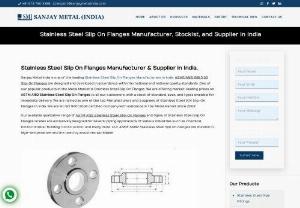 Buy Stainless Steel Slip On Flanges - Sanjay Metal India is one of the most leading Stainless Steel Slip On Flanges Manufacturers, Suppliers, Stockists, and Exporters in Mumbai, India. Stainless Steel Slip On Flanges is designed and developed in accordance with international and national quality standards. One of our popular products in the Metal Market is Stainless Steel Slip On Flanges. We are offering market-leading prices on ASTM A182 Stainless Steel Slip On Flanges to all our customers, with a stock of standard, sizes, and...