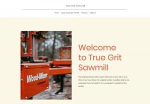 True Grit Sawmill - True Grit Sawmill Logs, Lumber True Grit Sawmill provides custom mill work on your site or ours. We can turn your trees into valuable lumber. Available options are, cutting per hour, by board ft. or in exchange for a portion of the lumber.
