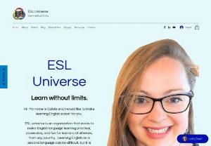 ESL Universe - ESL universe is an organization that works to make English language learning practical, accessible, and fun for learners of all ages, from any country. Learning English as a second language can be difficult, but it is possible to do it using these short resources that fit into any daily routine. Learn with us today!