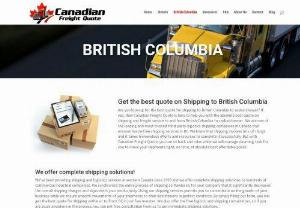 Get cost-effective services for shipping to British Columbia. - For any requirement of shipping to British Columbia connect to Canadian Freight Quote, a leading transportation company in Canada. We have a strong presence in British Columbia and provide an exclusive range of service packages to our clients. We provide safe, secure, and hassle-free shipping to British Columbia at the lowest market price. Fill up the form at the website of Canadian Freight Quote to get the best quote for the shipping of your products.