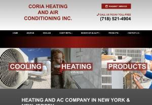 Coria air conditioning Inc. - Coria Heating and Air Conditioning Inc. serves the people of New York and New Jersey with reliable service and hard work. We understand how to find the source of your homes heating and air conditioning issues. Our approach to finding a solution is to use our years of experience to install, repair, and maintain HVAC units. We offer 24�7 professional help and well-trained technicians for Heating and Cooling Services. In addition to repairs, we also offer Heating installations and maintenance.