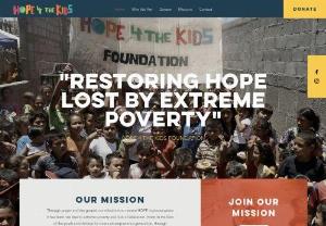 Hope 4 The Kids - Restore hope in places where it has been lost due to extreme poverty and lack of education. We invest in the lives of the youth and children to create an empowered generation through education, and to generate lasting change in their lives and communities.