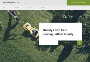 Natureboy Lawn Care - atureboy Lawn Care is known for its eco-friendly, quality landscaping that our clients in Suffolk Country can appreciate and trust. From small, neighborhood gardens to sprawling lawns, we approach every project with care and meticulous detail.