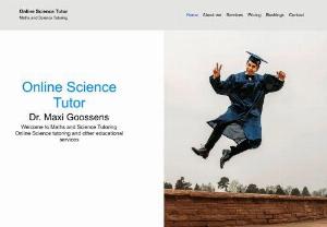 Dr. Maxi Goossens Maths and Science Tutoring - Experienced online tutor with a PhD in Physics and Astronomy offering Maths and Science tutoring. 
Services offered include exam preparation, competition strategies, project support as well as online schooling.