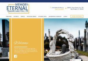 Memory Eternal Funerals - Memory Eternal Funeral Directors, LTD. ltd. is a full-service funeral home in the greater Chicago area. Bringing families together to provide personalized service for all funeral arrangements, Memory Eternal continues the legacy of their family's funeral home that has been serving the greater Chicago area since the 1990s. We locate at: 2800 S. River Rd Ste 170, Des Plaines, IL 60018 USA. Call us: (847) 375-0095.