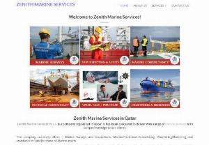 Zenith Marine Services in Qatar | Marine Solutions Provider in Qatar - Zenith Marine Services in Qatar - Zenith Marine Services W.L.L is a company registered in Qatar. It has been conceived to deliver wide range of marine services with competitive edge to our clients.The company currently offers - Marine Surveys and Inspections, Marine/Technical Consultancy, Chartering/Brokering and assistance in Sale/Purchase of Marine assets.An expert team of ex-seafarers not only ensures that its clients get the highest quality of service but also makes sure that its clients...