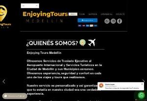 Enjoyingtours medellin - Enjoying Tours Medellin We offer Executive Transfer Services to the International Airport and Tourist Services in the City of Medell�n and its nearby Municipalities. We offer experience, safety and comfort in each of the trips and tours we make. Our service is personalized and thus we guarantee that your stay in our city will be a true experience. Our Automotive Park is spacious and comfortable.