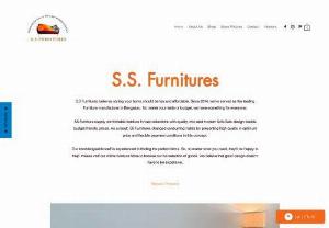 S.S. Furnitures - SS Furniture started to its long journey in 2014 in Bengaluru with 8 years' experience. The brand reaches to its consumers with the quality products, which has functional and modern designs with reasonable prices. SS Furniture quality of before and After Sales Service and Consumer Satisfaction makes SS Furniture one-step further among the competitors. The brand is set for growth with the big interest of consumers and developing itself. SS Furniture has a large selection of Dining Rooms, Bedroo