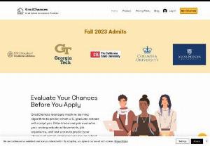 GradChances - GradChances leverages machine learning algorithms to predict which U.S. grad schools will accept you. Data-driven analysis evaluates your undergraduate achievements, job experience, and test scores to predict your chances of getting admission into the top school of your choice.