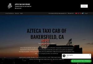 Azteca taxi cab - Azteca Taxi Cab Service, our goal is to provide professional and affordable transportation service across the local Bakersfield, CA and surrounded area. Appointments available 7day's a week
Long Trips available too LAX, San Diego CBX ,Fresno,CA , Tehachapi, CA, Taft, CA, Delano, CA , Arvin, CA, Lamont, CA and more.